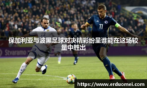 保加利亚与波黑足球对决精彩纷呈谁能在这场较量中胜出