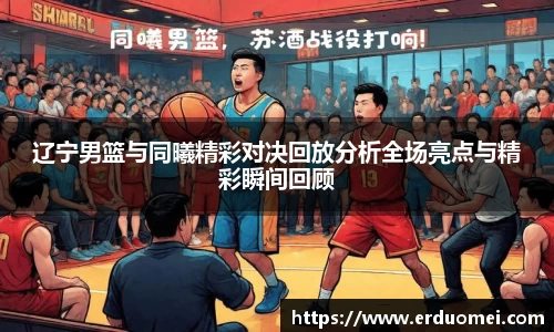 辽宁男篮与同曦精彩对决回放分析全场亮点与精彩瞬间回顾