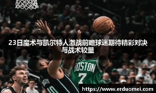 23日魔术与凯尔特人激战前瞻球迷期待精彩对决与战术较量