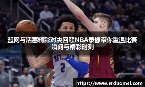 篮网与活塞精彩对决回顾NBA录像带你重温比赛瞬间与精彩时刻