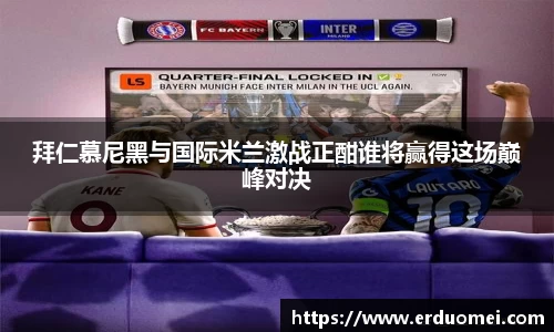 拜仁慕尼黑与国际米兰激战正酣谁将赢得这场巅峰对决