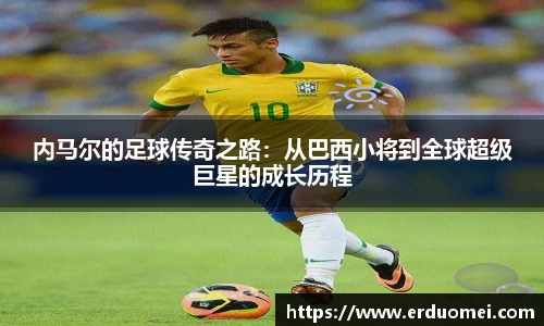 内马尔的足球传奇之路：从巴西小将到全球超级巨星的成长历程