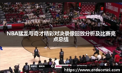 NBA猛龙与奇才精彩对决录像回放分析及比赛亮点总结