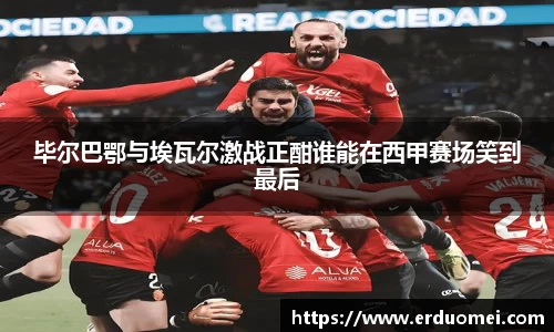 毕尔巴鄂与埃瓦尔激战正酣谁能在西甲赛场笑到最后