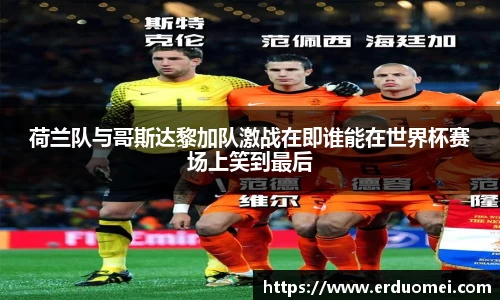 荷兰队与哥斯达黎加队激战在即谁能在世界杯赛场上笑到最后