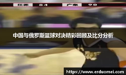中国与俄罗斯篮球对决精彩回顾及比分分析