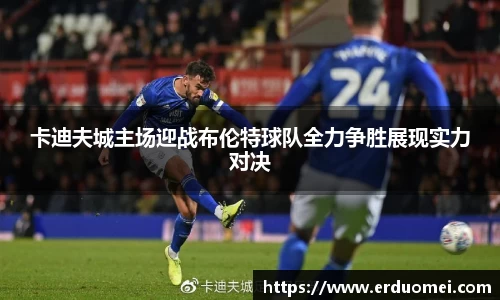 卡迪夫城主场迎战布伦特球队全力争胜展现实力对决