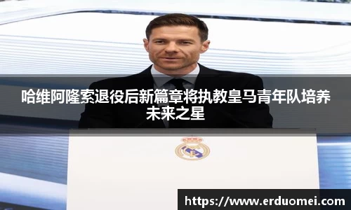 哈维阿隆索退役后新篇章将执教皇马青年队培养未来之星