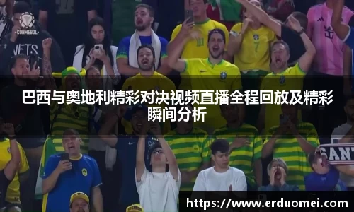 巴西与奥地利精彩对决视频直播全程回放及精彩瞬间分析