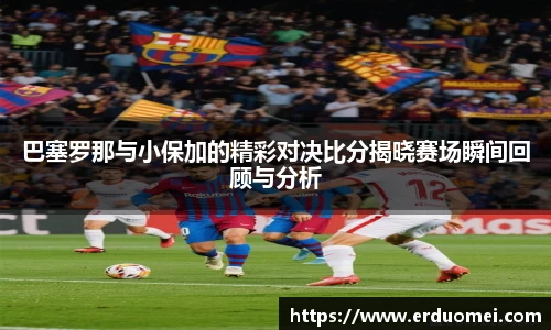 巴塞罗那与小保加的精彩对决比分揭晓赛场瞬间回顾与分析