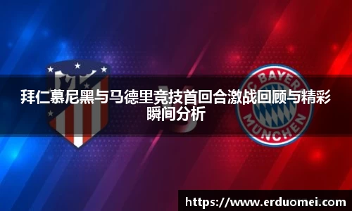 拜仁慕尼黑与马德里竞技首回合激战回顾与精彩瞬间分析