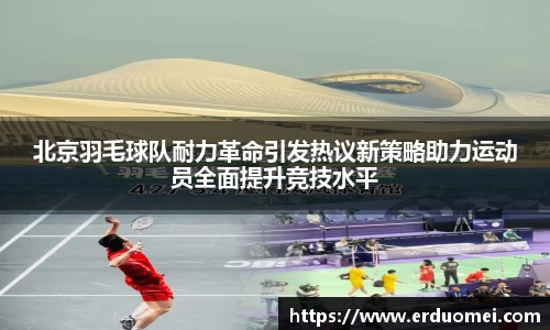 北京羽毛球队耐力革命引发热议新策略助力运动员全面提升竞技水平