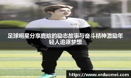 足球明星分享鹿晗的励志故事与奋斗精神激励年轻人追逐梦想