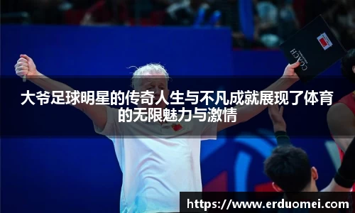 大爷足球明星的传奇人生与不凡成就展现了体育的无限魅力与激情