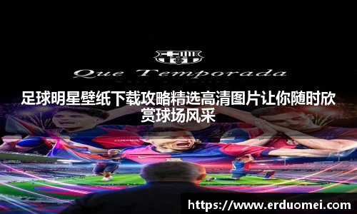 足球明星壁纸下载攻略精选高清图片让你随时欣赏球场风采