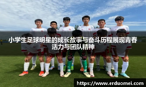 小学生足球明星的成长故事与奋斗历程展现青春活力与团队精神