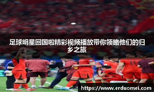 足球明星回国啦精彩视频播放带你领略他们的归乡之旅