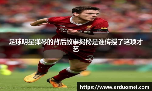 足球明星弹琴的背后故事揭秘是谁传授了这项才艺