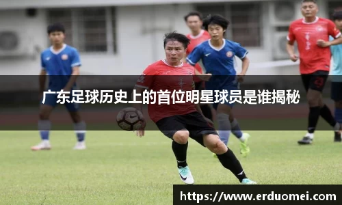 广东足球历史上的首位明星球员是谁揭秘