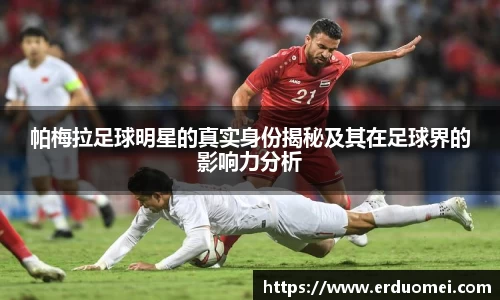 帕梅拉足球明星的真实身份揭秘及其在足球界的影响力分析